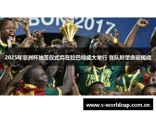 2025年非洲杯抽签仪式将在拉巴特盛大举行 各队盼望命运揭晓 2025年非洲杯抽签仪式将在拉巴特盛大举行 各队盼望命运揭晓