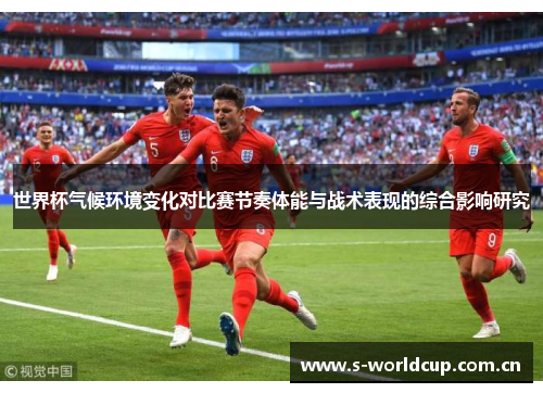 世界杯气候环境变化对比赛节奏体能与战术表现的综合影响研究 世界杯气候环境变化对比赛节奏体能与战术表现的综合影响研究