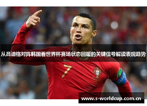 从吕迪格对阵韩国看世界杯赛场状态回暖的关键信号解读表现趋势 从吕迪格对阵韩国看世界杯赛场状态回暖的关键信号解读表现趋势