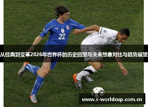 从经典到变革2026年世界杯的历史回望与未来想象对比与趋势展望 从经典到变革2026年世界杯的历史回望与未来想象对比与趋势展望