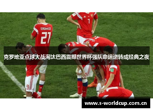 克罗地亚点球大战淘汰巴西震撼世界杯强队命运逆转成经典之夜 克罗地亚点球大战淘汰巴西震撼世界杯强队命运逆转成经典之夜