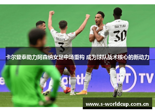 卡尔登泰助力阿森纳女足中场重构 成为球队战术核心的新动力 卡尔登泰助力阿森纳女足中场重构 成为球队战术核心的新动力