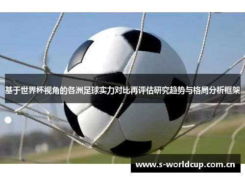 基于世界杯视角的各洲足球实力对比再评估研究趋势与格局分析框架 基于世界杯视角的各洲足球实力对比再评估研究趋势与格局分析框架